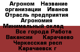 Агроном › Название организации ­ Иванов › Отрасль предприятия ­ Агрономия › Минимальный оклад ­ 30 000 - Все города Работа » Вакансии   . Карачаево-Черкесская респ.,Карачаевск г.